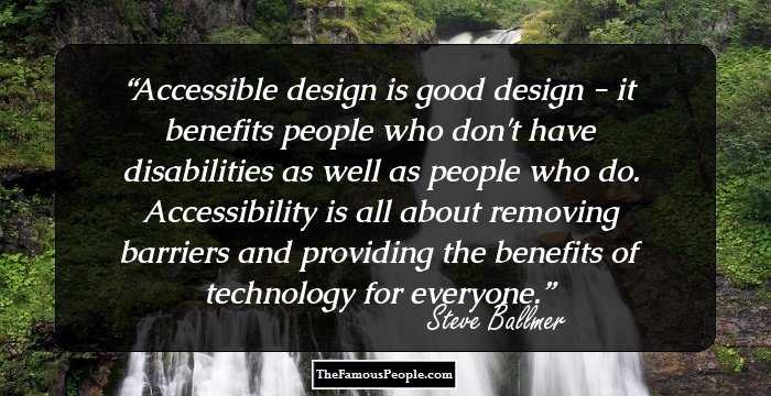Accessible design is good design - it benefits people who don't have disabilities as well as people who do. Accessibility is all about removing barriers and providing the benefits of technology for everyone.