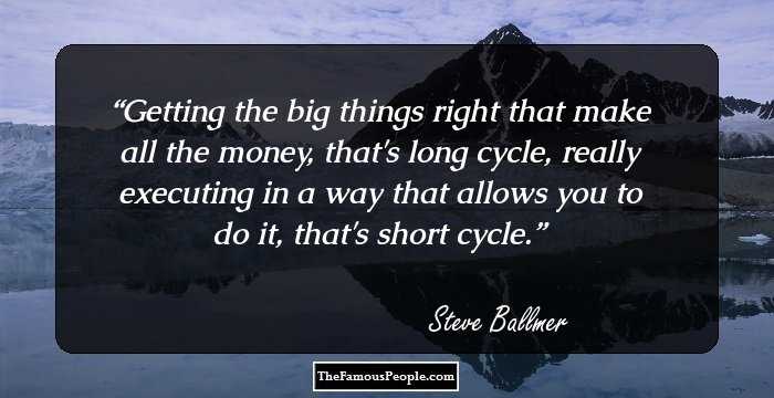 Getting the big things right that make all the money, that's long cycle, really executing in a way that allows you to do it, that's short cycle.