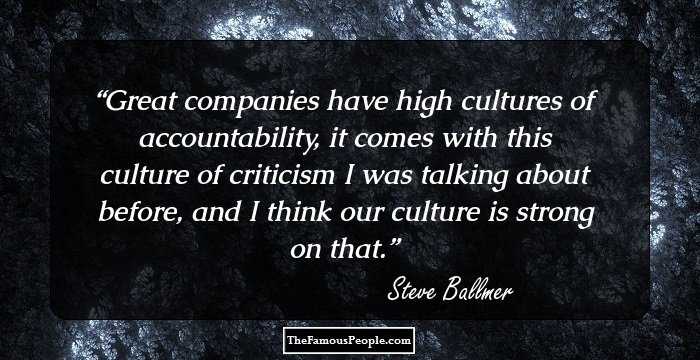 Great companies have high cultures of accountability, it comes with this culture of criticism I was talking about before, and I think our culture is strong on that.