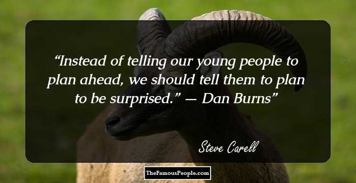 Instead of telling our young people to plan ahead, we should tell them to plan to be surprised.” — Dan Burns