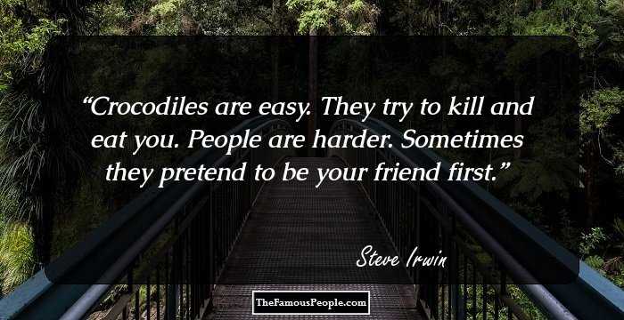 Crocodiles are easy. They try to kill and eat you. People are harder. Sometimes they pretend to be your friend first.