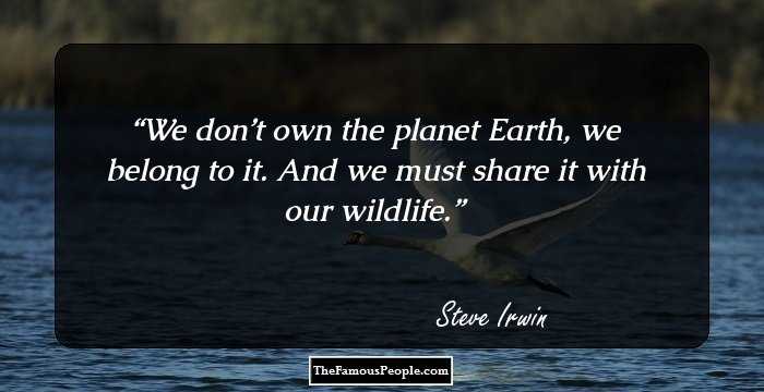 We don’t own the planet Earth, we belong to it. And we must share it with our wildlife.