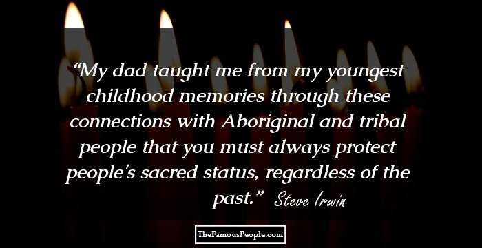 My dad taught me from my youngest childhood memories through these connections with Aboriginal and tribal people that you must always protect people's sacred status, regardless of the past.