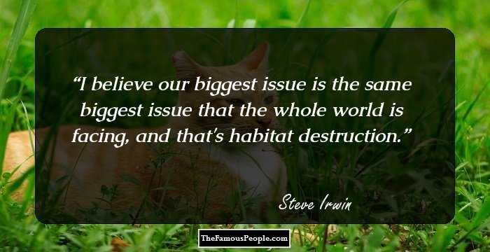 I believe our biggest issue is the same biggest issue that the whole world is facing, and that's habitat destruction.