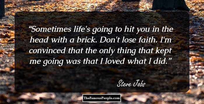 Sometimes life's going to hit you in the head with a brick. Don't lose faith. I'm convinced that the only thing that kept me going was that I loved what I did.