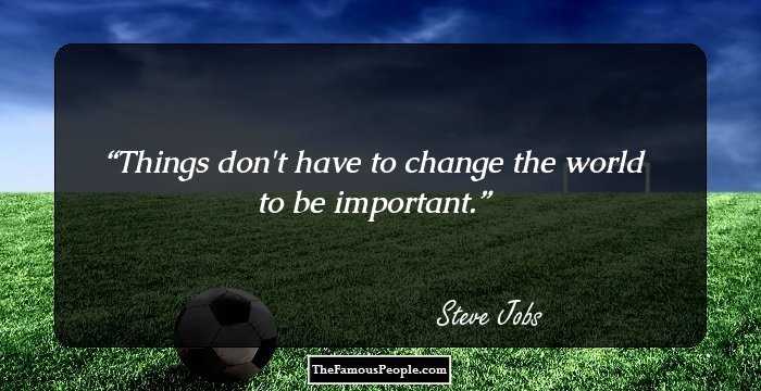 Things don't have to change the world to be important.