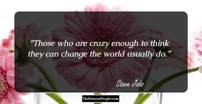 Those who are crazy enough to think they can change the world usually do.