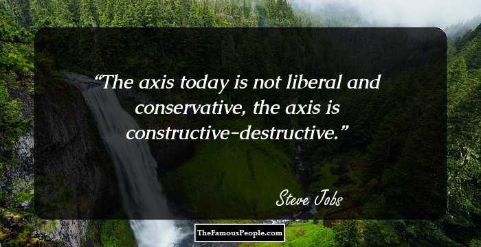 The axis today is not liberal and conservative, the axis is constructive-destructive.