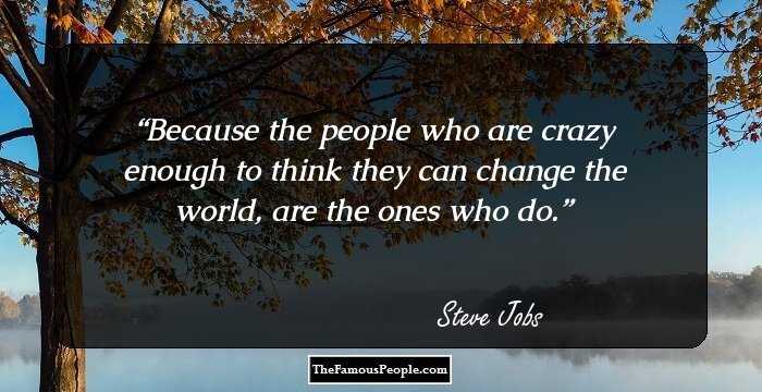Because the people who are crazy enough to think they can change the world, are the ones who do.
