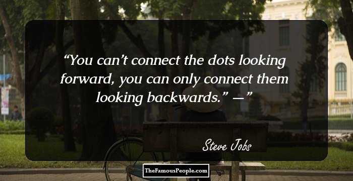 You can’t connect the dots looking forward, you can only connect them looking backwards.” —
