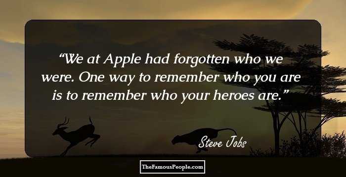 We at Apple had forgotten who we were. One way to remember who you are is to remember who your heroes are.
