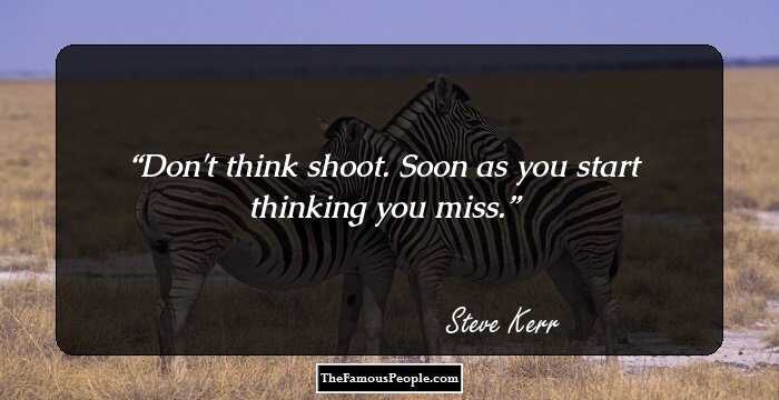 Don't think shoot. Soon as you start thinking you miss.