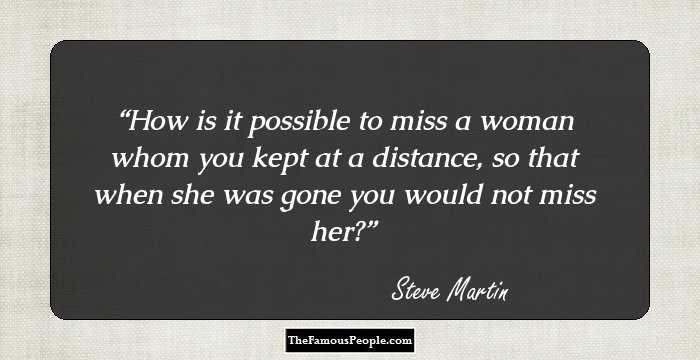 How is it possible to miss a woman whom you kept at a distance, so that when she was gone you would not miss her?