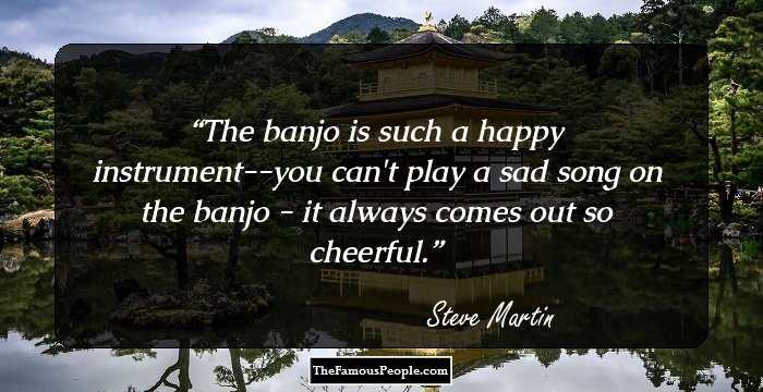 The banjo is such a happy instrument--you can't play a sad song on the banjo - it always comes out so cheerful.