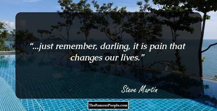 ...just remember, darling, it is pain that changes our lives.