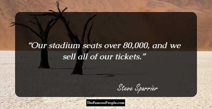 Our stadium seats over 80,000, and we sell all of our tickets.