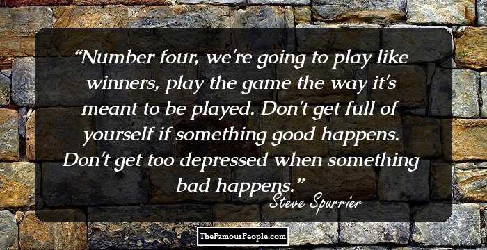 Number four, we're going to play like winners, play the game the way it's meant to be played. Don't get full of yourself if something good happens. Don't get too depressed when something bad happens.
