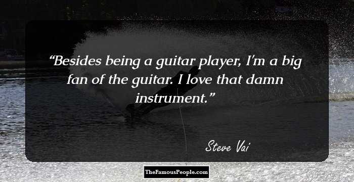 Besides being a guitar player, I'm a big fan of the guitar. I love that damn instrument.