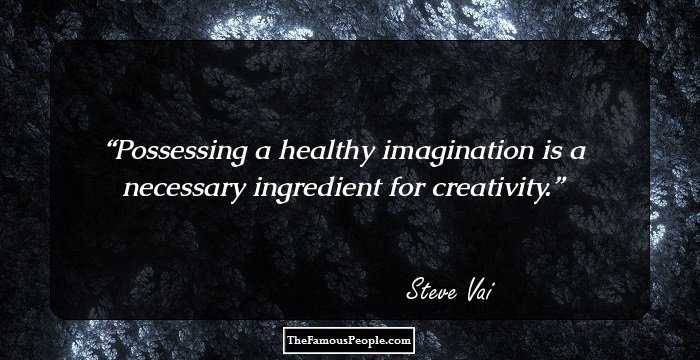 Possessing a healthy imagination is a necessary ingredient for creativity.