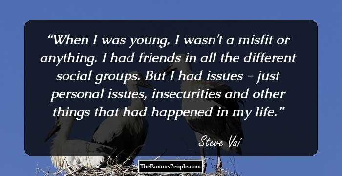 When I was young, I wasn't a misfit or anything. I had friends in all the different social groups. But I had issues - just personal issues, insecurities and other things that had happened in my life.
