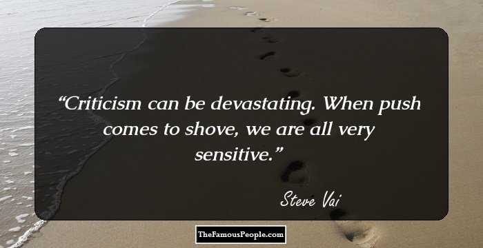 Criticism can be devastating. When push comes to shove, we are all very sensitive.
