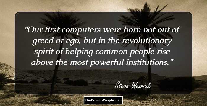 Our first computers were born not out of greed or ego, but in the revolutionary spirit of helping common people rise above the most powerful institutions.