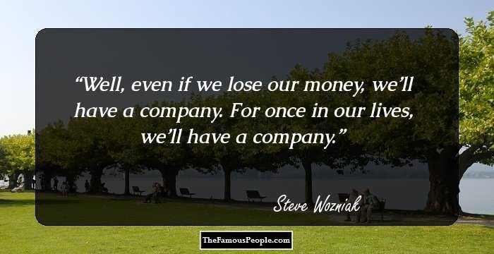 Well, even if we lose our money, we’ll have a company. For once in our lives, we’ll have a company.
