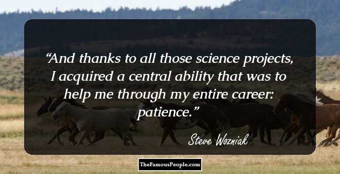 And thanks to all those science projects, I acquired a central ability that was to help me through my entire career: patience.