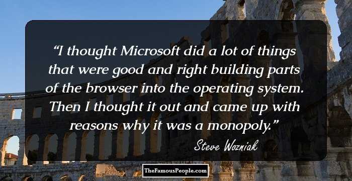 I thought Microsoft did a lot of things that were good and right building parts of the browser into the operating system. Then I thought it out and came up with reasons why it was a monopoly.