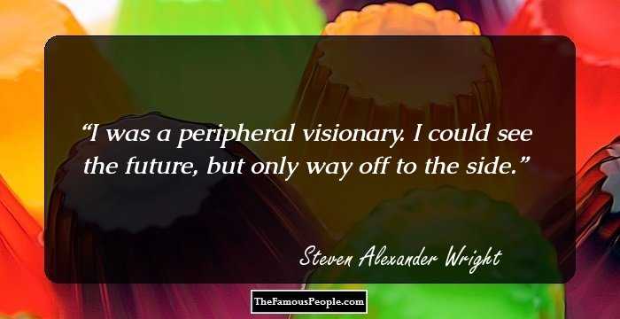 I was a peripheral visionary. I could see the future, but only way off to the side.