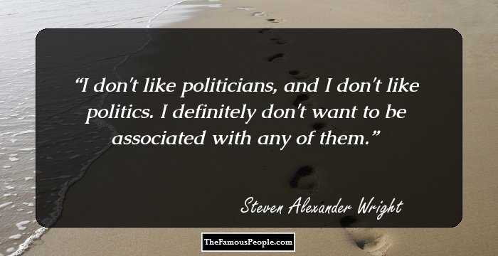 I don't like politicians, and I don't like politics. I definitely don't want to be associated with any of them.