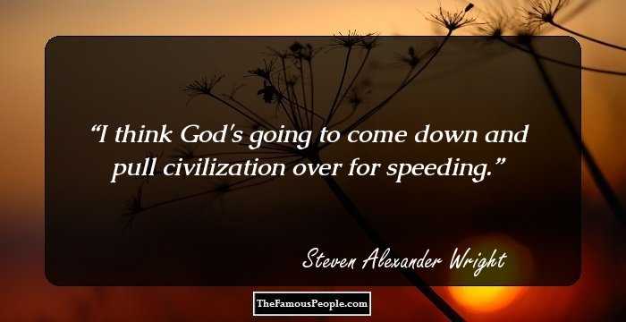 I think God's going to come down and pull civilization over for speeding.