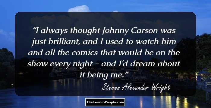 I always thought Johnny Carson was just brilliant, and I used to watch him and all the comics that would be on the show every night - and I'd dream about it being me.
