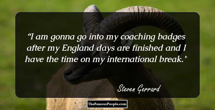 I am gonna go into my coaching badges after my England days are finished and I have the time on my international break.
