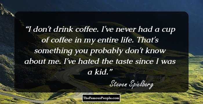 I don't drink coffee. I've never had a cup of coffee in my entire life. That's something you probably don't know about me. I've hated the taste since I was a kid.