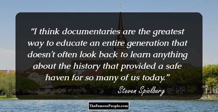 I think documentaries are the greatest way to educate an entire generation that doesn't often look back to learn anything about the history that provided a safe haven for so many of us today.