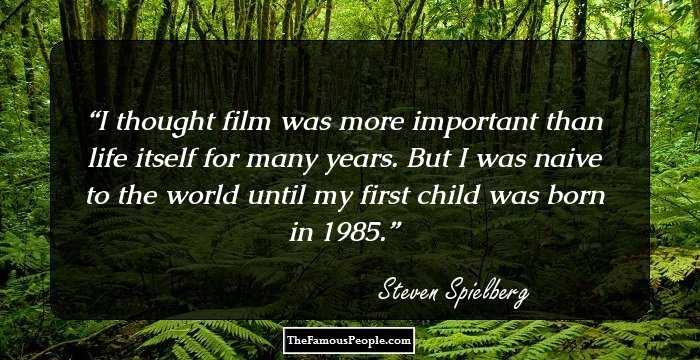 I thought film was more important than life itself for many years. But I was naive to the world until my first child was born in 1985.