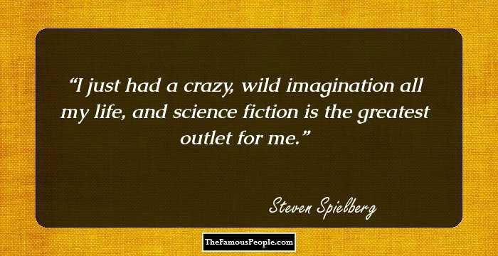 I just had a crazy, wild imagination all my life, and science fiction is the greatest outlet for me.