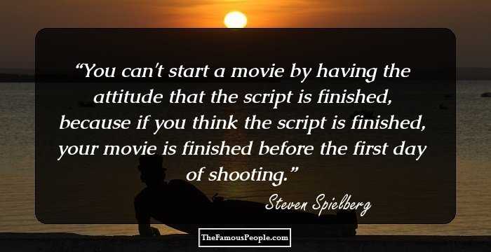 You can't start a movie by having the attitude that the script is finished, because if you think the script is finished, your movie is finished before the first day of shooting.