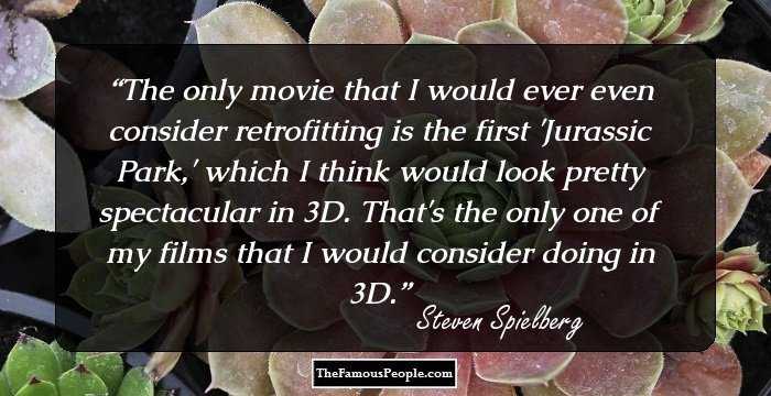 The only movie that I would ever even consider retrofitting is the first 'Jurassic Park,' which I think would look pretty spectacular in 3D. That's the only one of my films that I would consider doing in 3D.