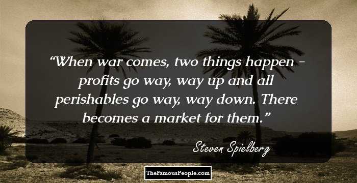 When war comes, two things happen - profits go way, way up and all perishables go way, way down. There becomes a market for them.