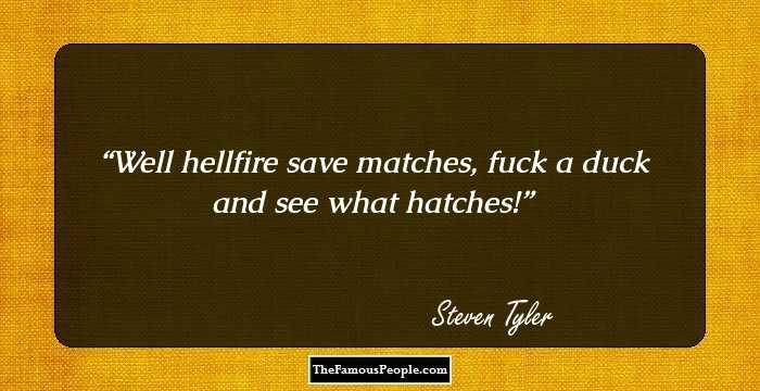 Well hellfire save matches, fuck a duck and see what hatches!