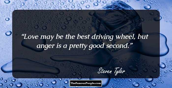 Love may be the best driving wheel, but anger is a pretty good second.