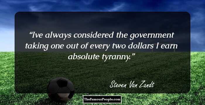 Ive always considered the government taking one out of every two dollars I earn absolute tyranny.