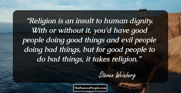 Religion is an insult to human dignity. With or without it, you'd have good people doing good things and evil people doing bad things, but for good people to do bad things, it takes religion.