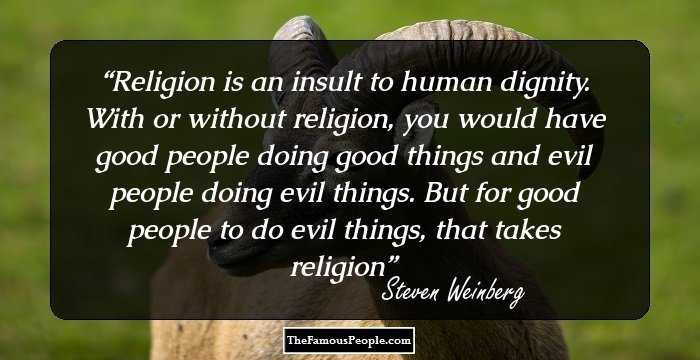 Religion is an insult to human dignity. With or without religion, you would have good people doing good things and evil people doing evil things. But for good people to do evil things, that takes religion﻿