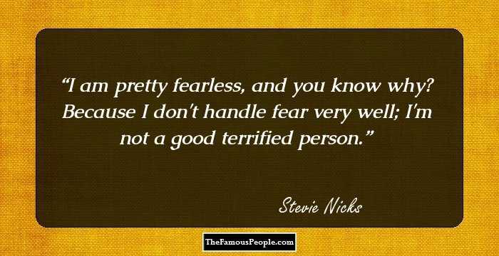 I am pretty fearless, and you know why? Because I don't handle fear very well; I'm not a good terrified person.