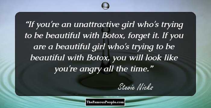 If you're an unattractive girl who's trying to be beautiful with Botox, forget it. If you are a beautiful girl who's trying to be beautiful with Botox, you will look like you're angry all the time.