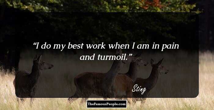 I do my best work when I am in pain and turmoil.