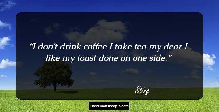 I don't drink coffee I take tea my dear I like my toast done on one side.